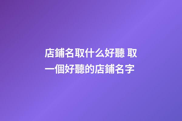店鋪名取什么好聽 取一個好聽的店鋪名字-第1張-店鋪起名-玄機派